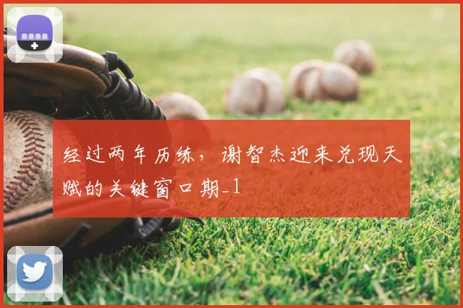 经过两年历练,谢智杰迎来兑现天赋的关键窗口期_1