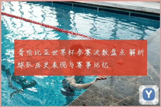 哥伦比亚世界杯参赛次数盘点 解析球队历史表现与赛事记忆