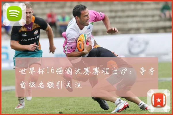 世界杯16强淘汰赛赛程出炉，争夺晋级名额引关注