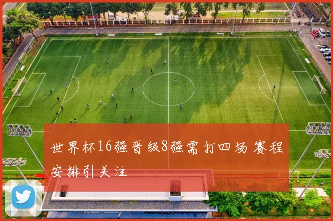 世界杯16强晋级8强需打四场 赛程安排引关注