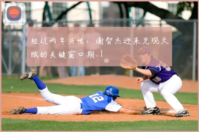 经过两年历练,谢智杰迎来兑现天赋的关键窗口期_1