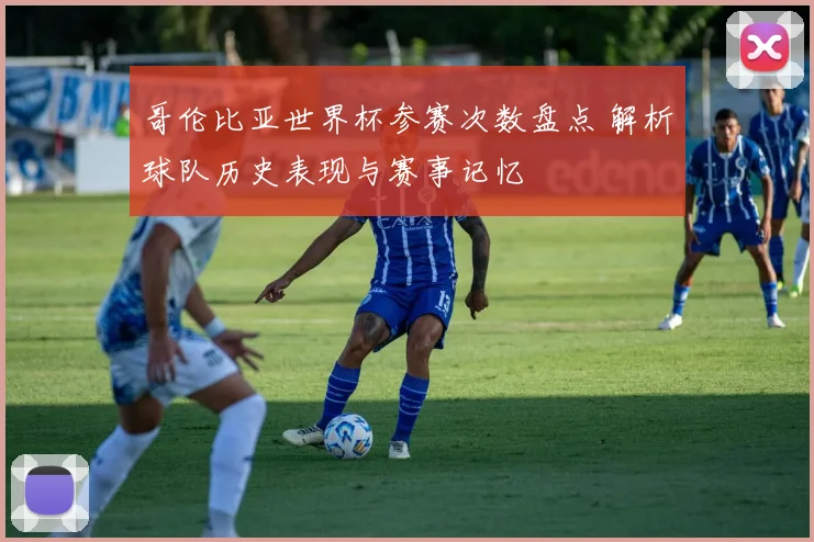 哥伦比亚世界杯参赛次数盘点 解析球队历史表现与赛事记忆