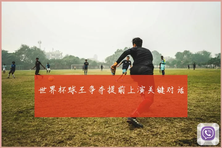 世界杯球王争夺提前上演关键对话
